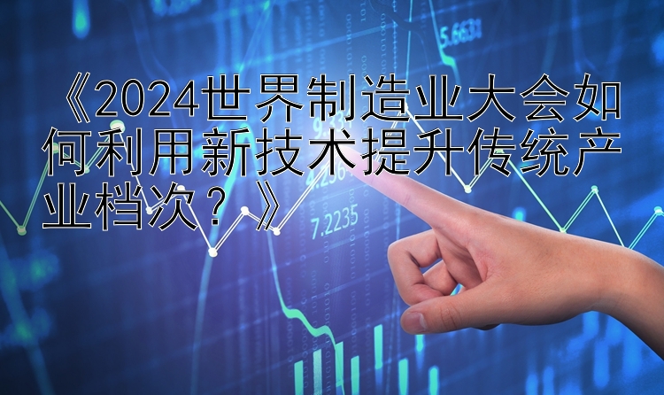 《2024世界制造业大会如何利用新技术提升传统产业档次？》