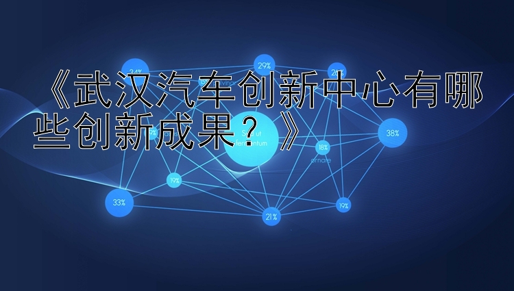 《武汉汽车创新中心有哪些创新成果？》