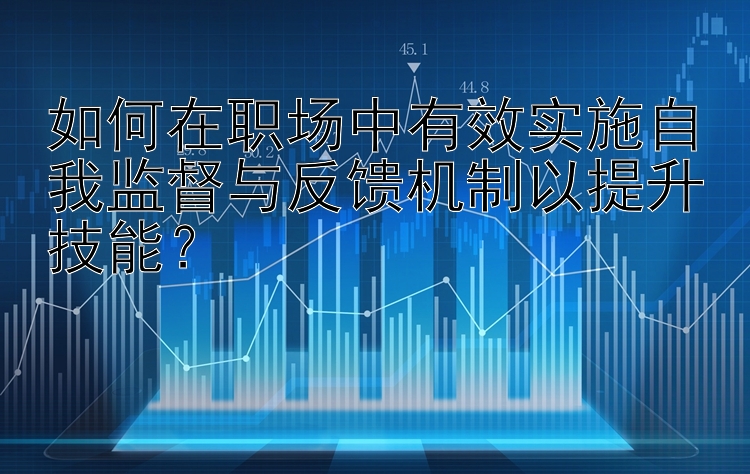 如何在职场中有效实施自我监督与反馈机制以提升技能？