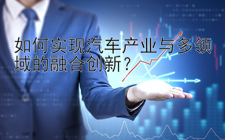 如何实现汽车产业与多领域的融合创新？