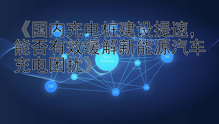 《国内充电桩建设提速，能否有效缓解新能源汽车充电困扰》