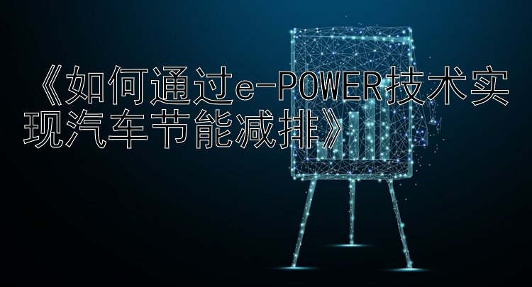 《如何通过e-POWER技术实现汽车节能减排》