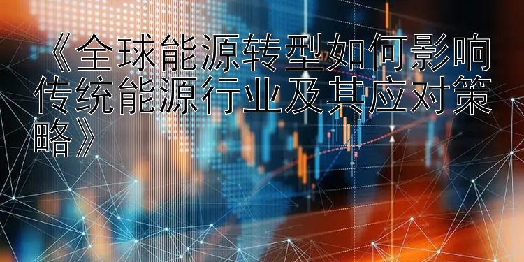 《全球能源转型如何影响传统能源行业及其应对策略》