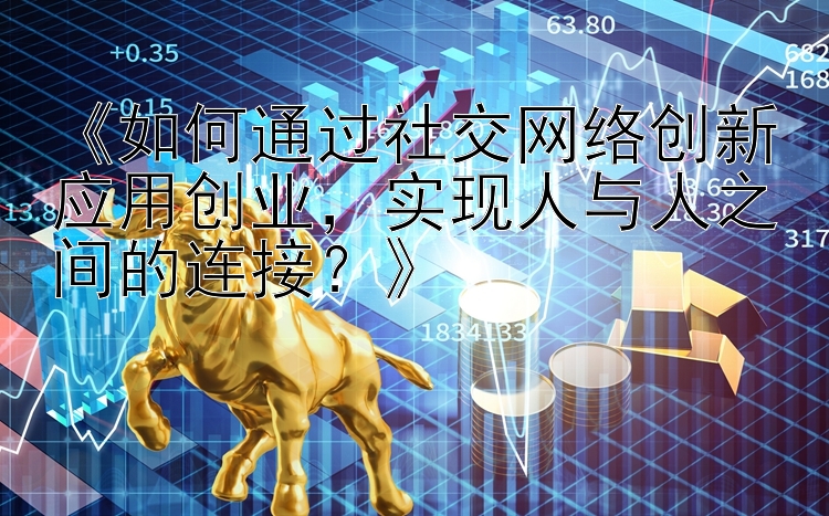 《如何通过社交网络创新应用创业，实现人与人之间的连接？》