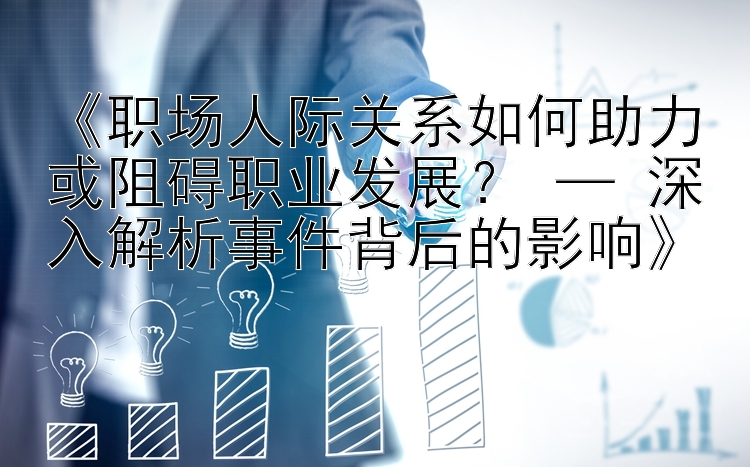 《职场人际关系如何助力或阻碍职业发展？ — 深入解析事件背后的影响》