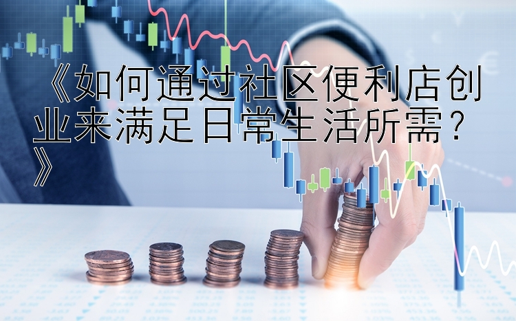 《如何通过社区便利店创业来满足日常生活所需？》