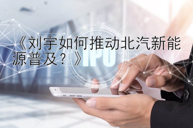 《刘宇如何推动北汽新能源普及？》