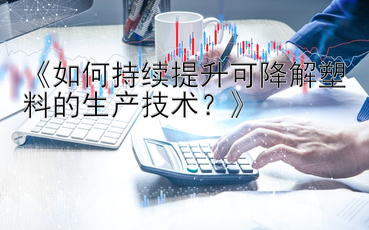 《如何持续提升可降解塑料的生产技术？》