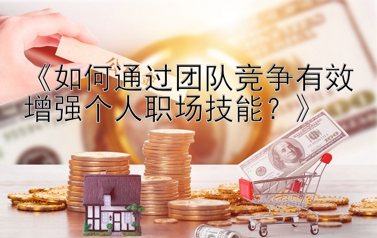 《如何通过团队竞争有效增强个人职场技能？》