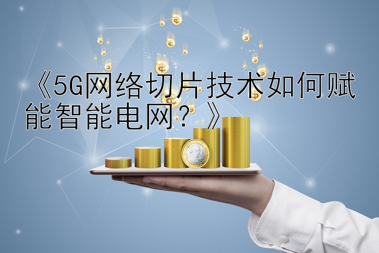 《5G网络切片技术如何赋能智能电网？》