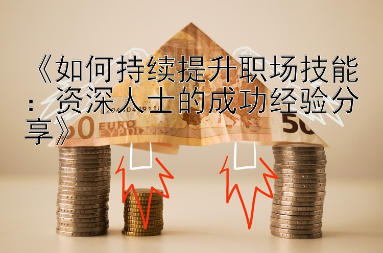 《如何持续提升职场技能：资深人士的成功经验分享》