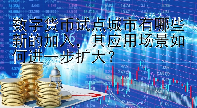 数字货币试点城市有哪些新的加入，其应用场景如何进一步扩大？