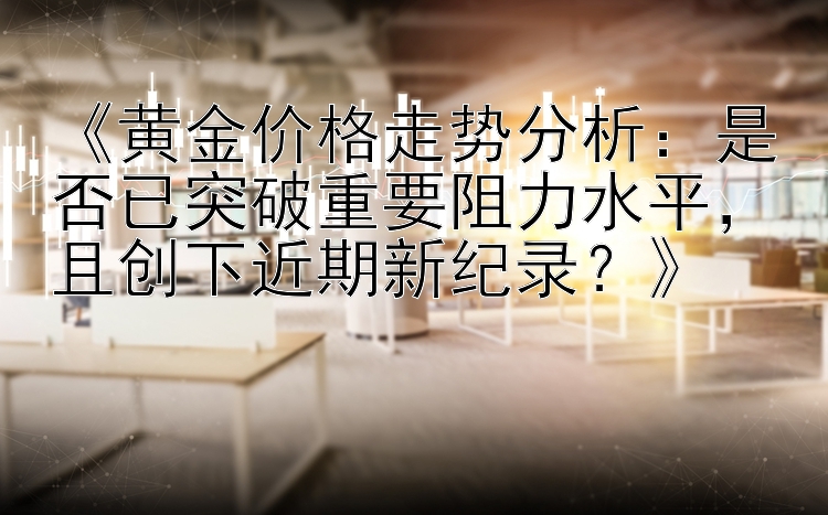 《黄金价格走势分析：是否已突破重要阻力水平，且创下近期新纪录？》