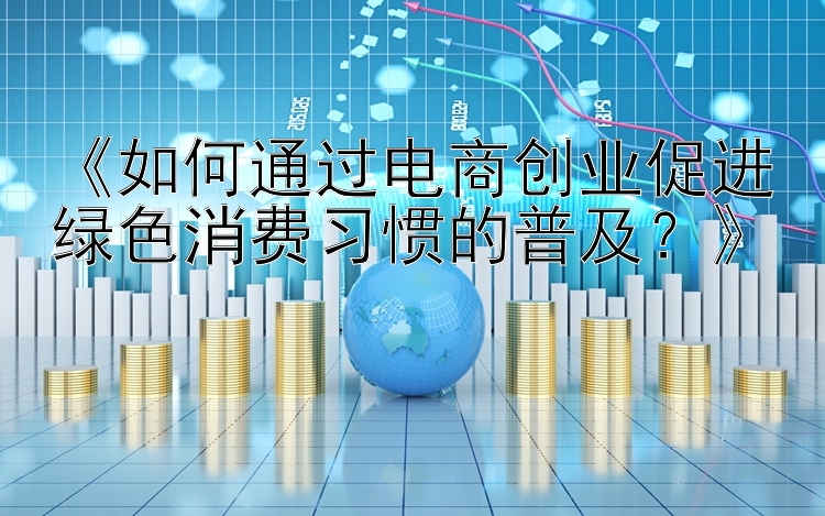 《如何通过电商创业促进绿色消费习惯的普及？》