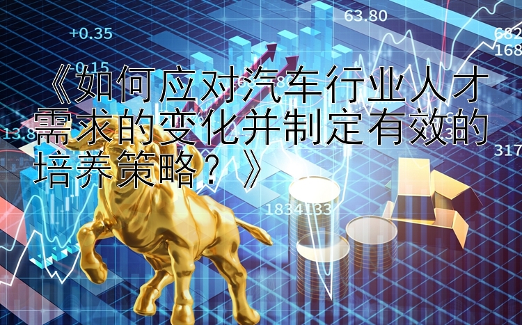 《如何应对汽车行业人才需求的变化并制定有效的培养策略？》