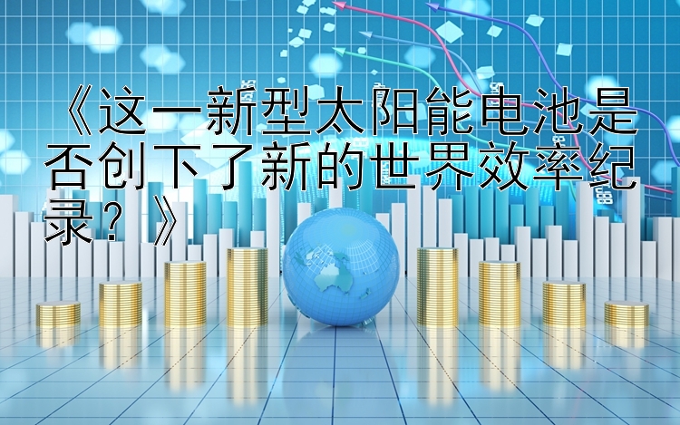 《这一新型太阳能电池是否创下了新的世界效率纪录？》