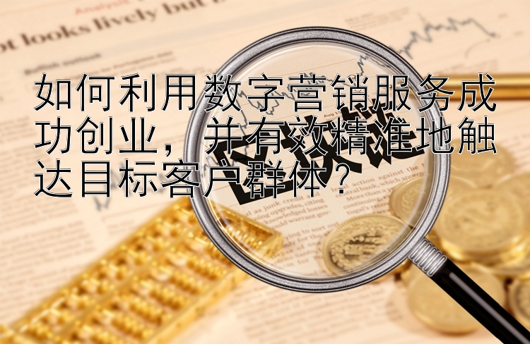 如何利用数字营销服务成功创业，并有效精准地触达目标客户群体？