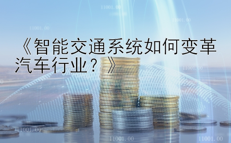 《智能交通系统如何变革汽车行业？》