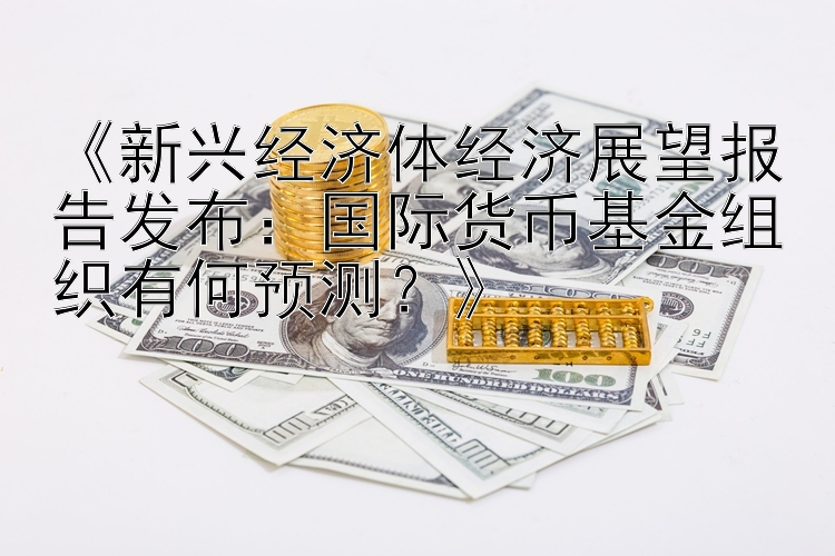 《新兴经济体经济展望报告发布：国际货币基金组织有何预测？》