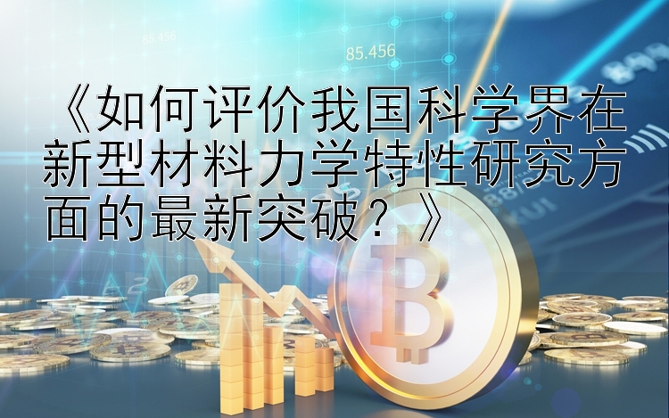 《如何评价我国科学界在新型材料力学特性研究方面的最新突破？》