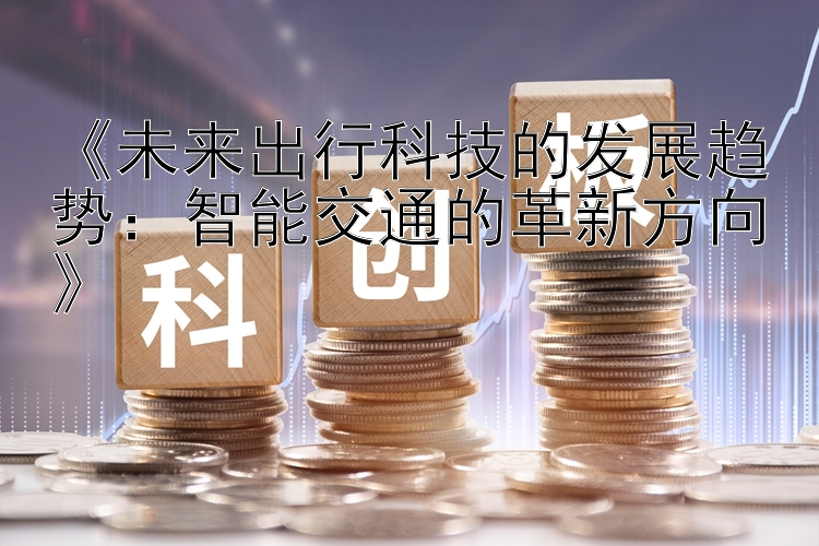 《未来出行科技的发展趋势：智能交通的革新方向》