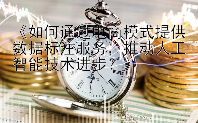 《如何通过电商模式提供数据标注服务，推动人工智能技术进步？》