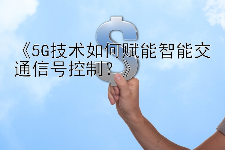 《5G技术如何赋能智能交通信号控制？》