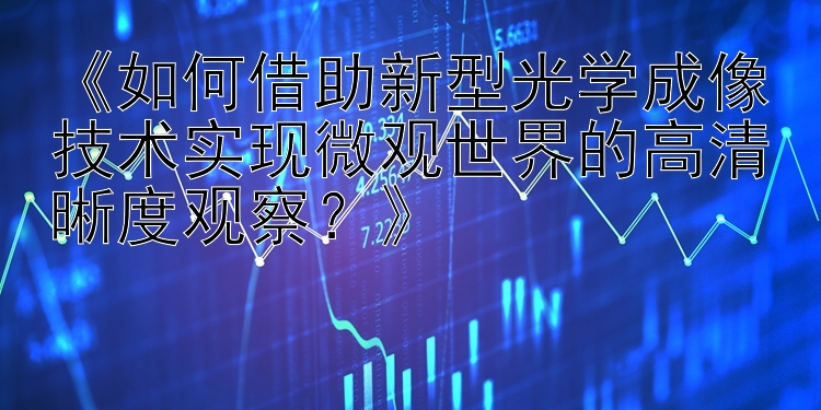 《如何借助新型光学成像技术实现微观世界的高清晰度观察？》