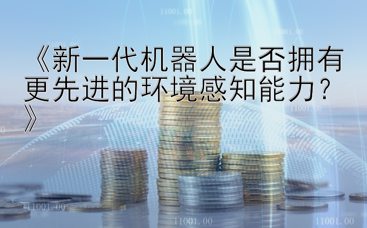 《新一代机器人是否拥有更先进的环境感知能力？》