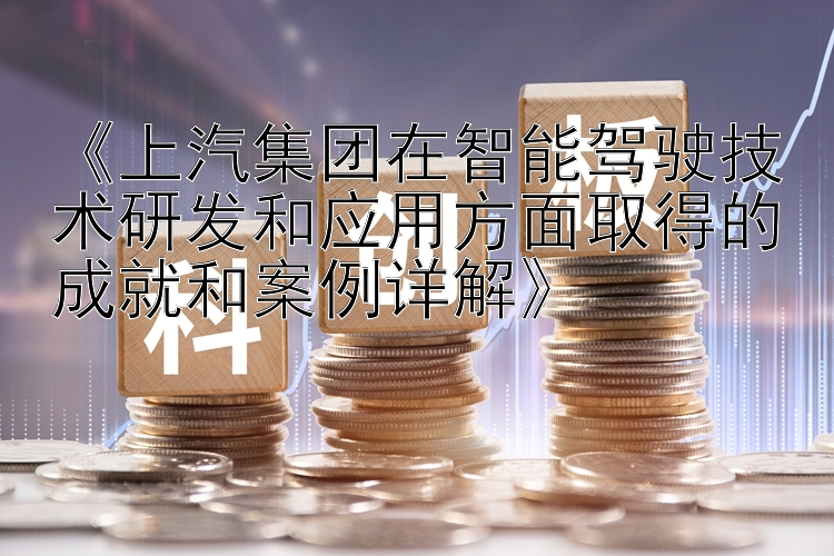 《上汽集团在智能驾驶技术研发和应用方面取得的成就和案例详解》