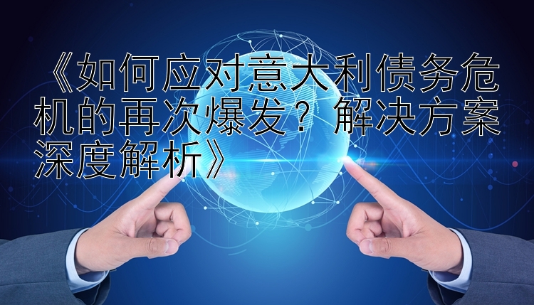 《如何应对意大利债务危机的再次爆发？解决方案深度解析》