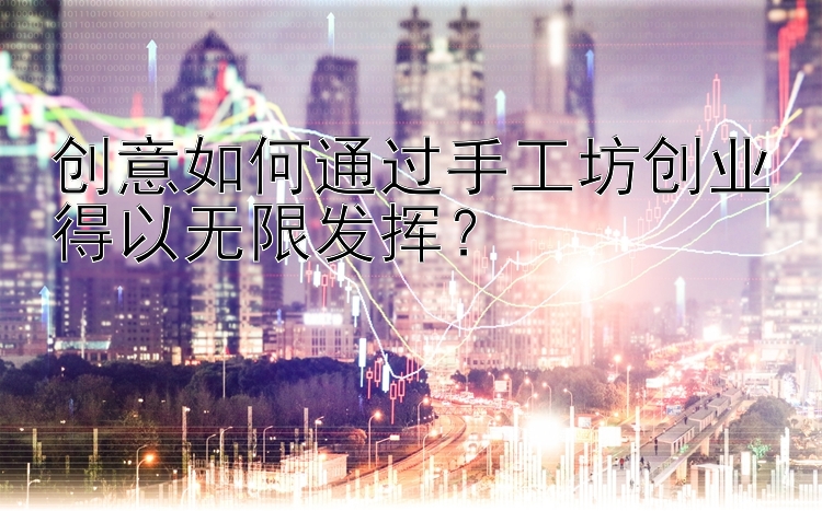 创意如何通过手工坊创业得以无限发挥？