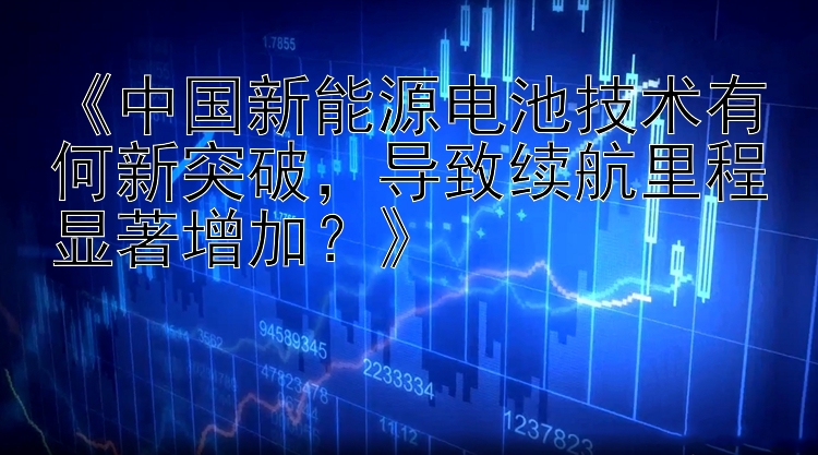 《中国新能源电池技术有何新突破，导致续航里程显著增加？》