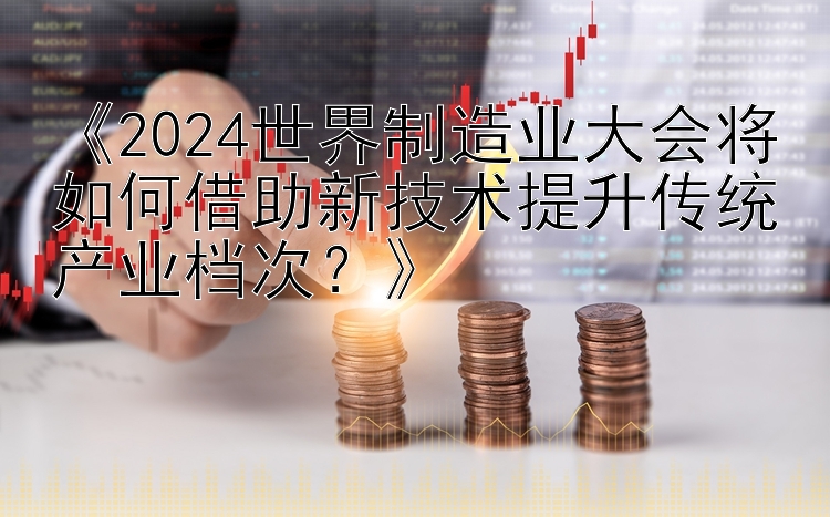 《2024世界制造业大会将如何借助新技术提升传统产业档次？》