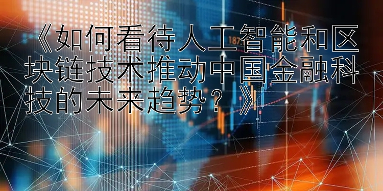 《如何看待人工智能和区块链技术推动中国金融科技的未来趋势？》