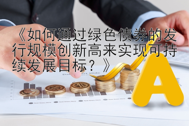 《如何通过绿色债券的发行规模创新高来实现可持续发展目标？》