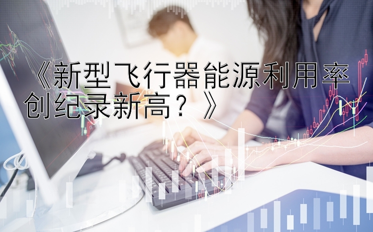 《新型飞行器能源利用率创纪录新高？》