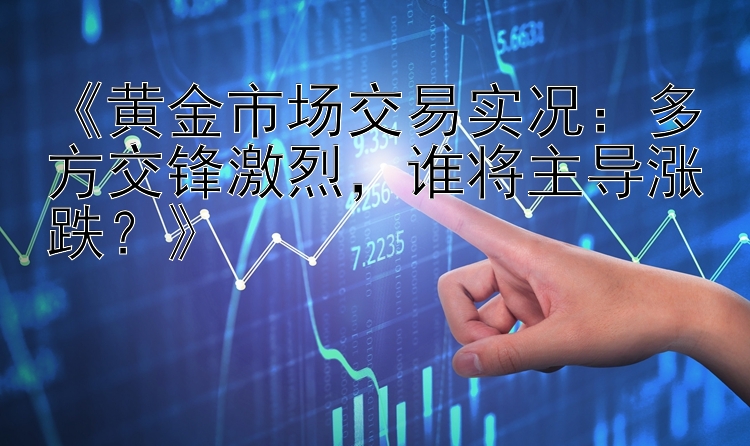 《黄金市场交易实况：多方交锋激烈，谁将主导涨跌？》