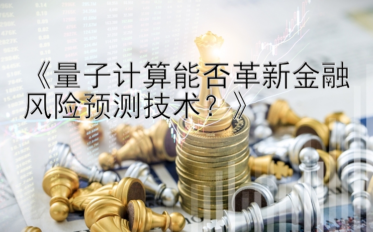 《量子计算能否革新金融风险预测技术？》