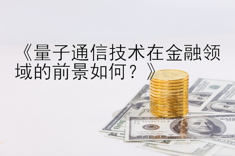 《量子通信技术在金融领域的前景如何？》