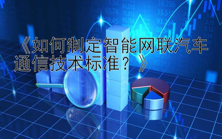 《如何制定智能网联汽车通信技术标准？》