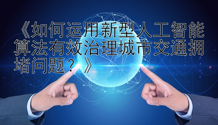 《如何运用新型人工智能算法有效治理城市交通拥堵问题？》