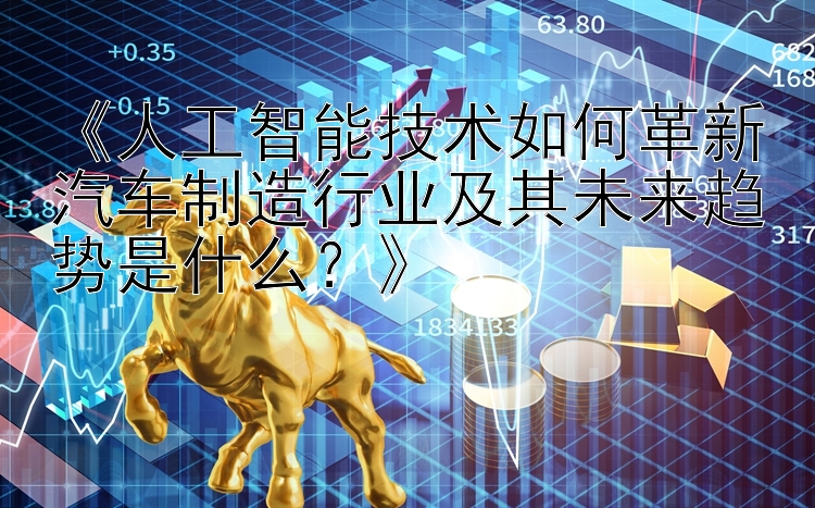 《人工智能技术如何革新汽车制造行业及其未来趋势是什么？》