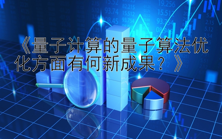 《量子计算的量子算法优化方面有何新成果？》