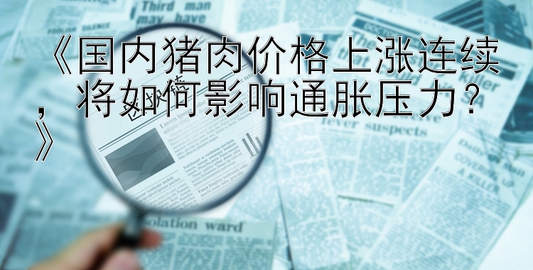 《国内猪肉价格上涨连续，将如何影响通胀压力？》