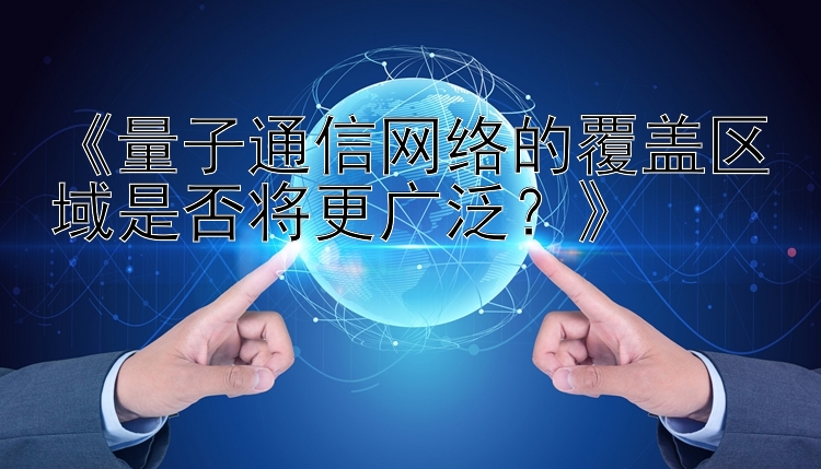 《量子通信网络的覆盖区域是否将更广泛？》