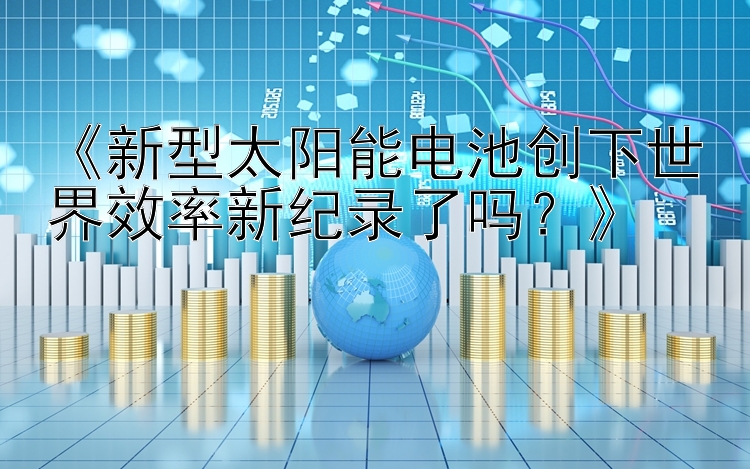 《新型太阳能电池创下世界效率新纪录了吗？》