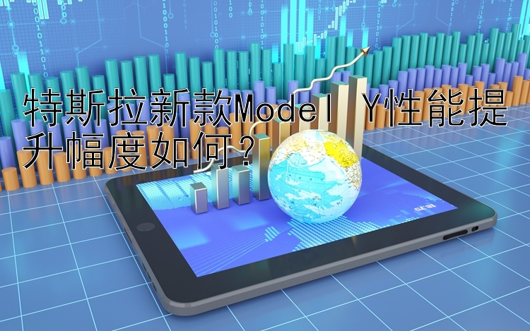 特斯拉新款Model Y性能提升幅度如何？