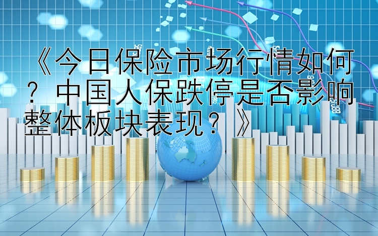 《今日保险市场行情如何？中国人保跌停是否影响整体板块表现？》