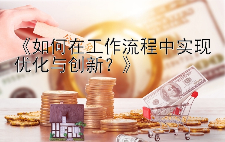 《如何在工作流程中实现优化与创新？》